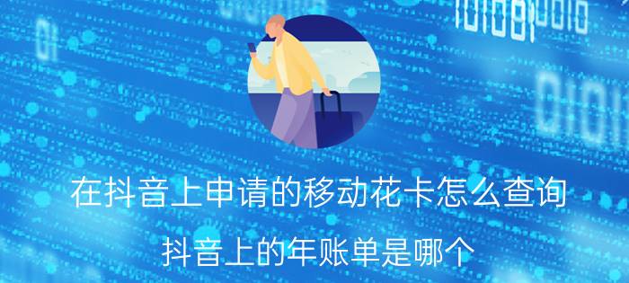 在抖音上申请的移动花卡怎么查询 抖音上的年账单是哪个？